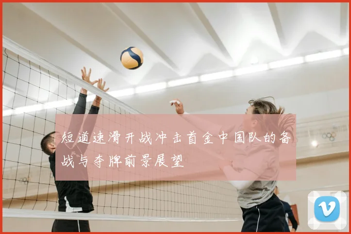 短道速滑开战冲击首金中国队的备战与夺牌前景展望