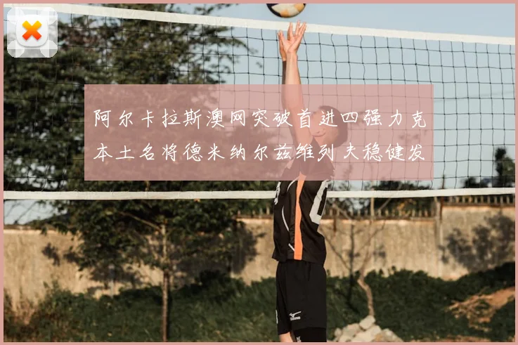 阿尔卡拉斯澳网突破首进四强力克本土名将德米纳尔兹维列夫稳健发挥阻击黑马晋级