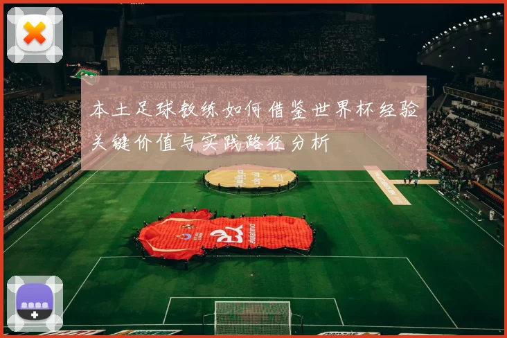 本土足球教练如何借鉴世界杯经验关键价值与实践路径分析