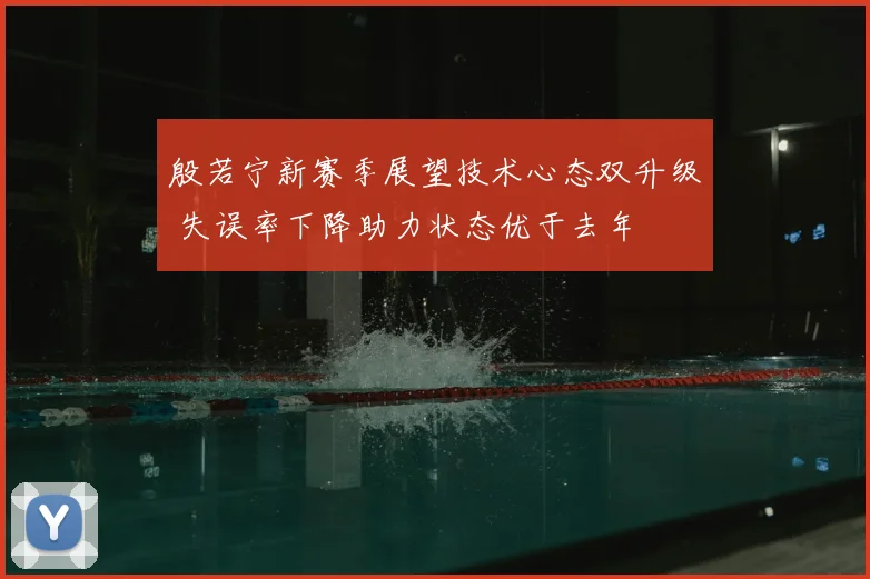 殷若宁新赛季展望技术心态双升级 失误率下降助力状态优于去年