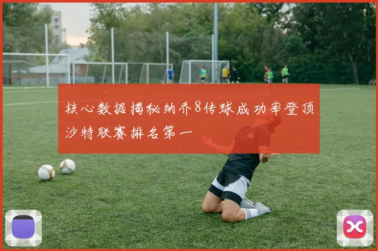 核心数据揭秘纳乔8传球成功率登顶沙特联赛排名第一
