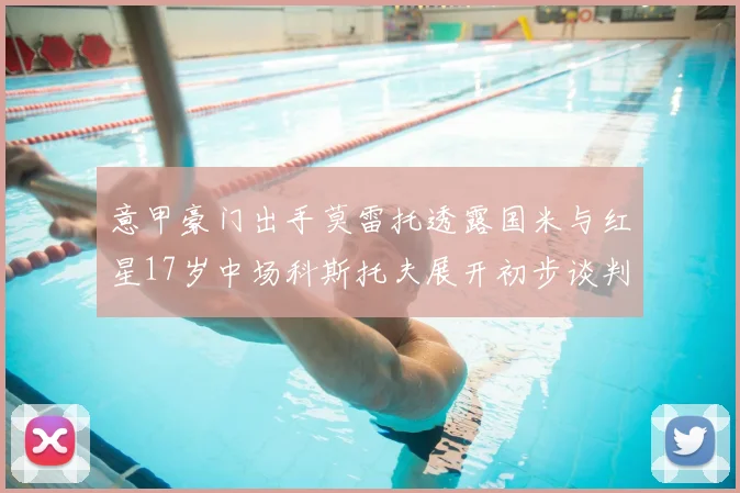 意甲豪门出手莫雷托透露国米与红星17岁中场科斯托夫展开初步谈判