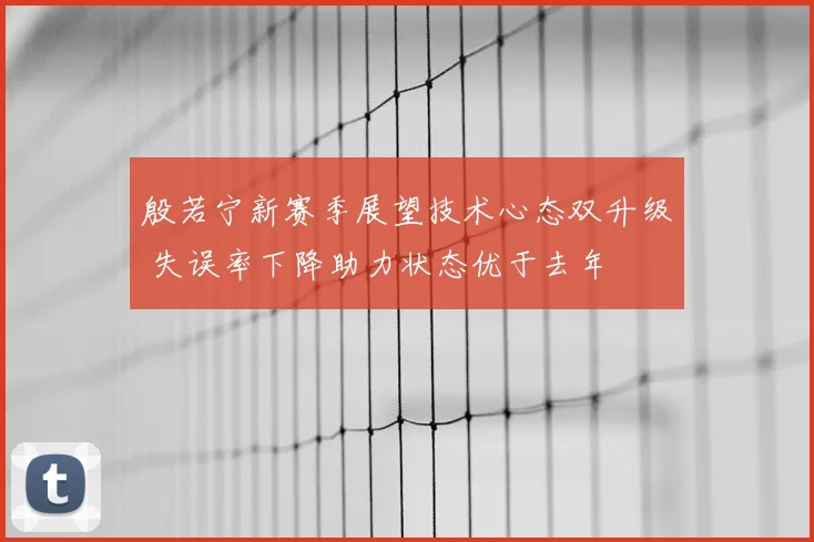 殷若宁新赛季展望技术心态双升级 失误率下降助力状态优于去年