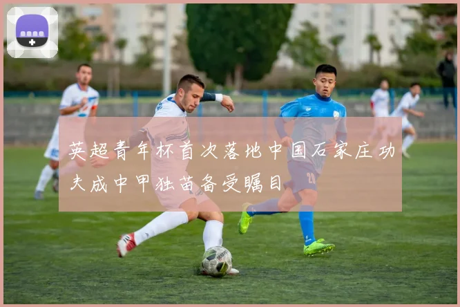 英超青年杯首次落地中国石家庄功夫成中甲独苗备受瞩目