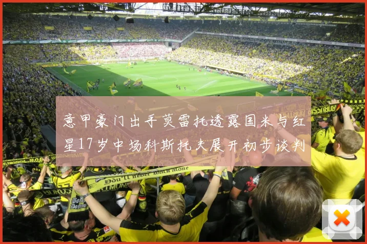 意甲豪门出手莫雷托透露国米与红星17岁中场科斯托夫展开初步谈判