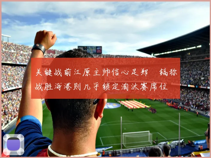 关键战前江原主帅信心足郑暻镐称战胜海港则几乎锁定淘汰赛席位