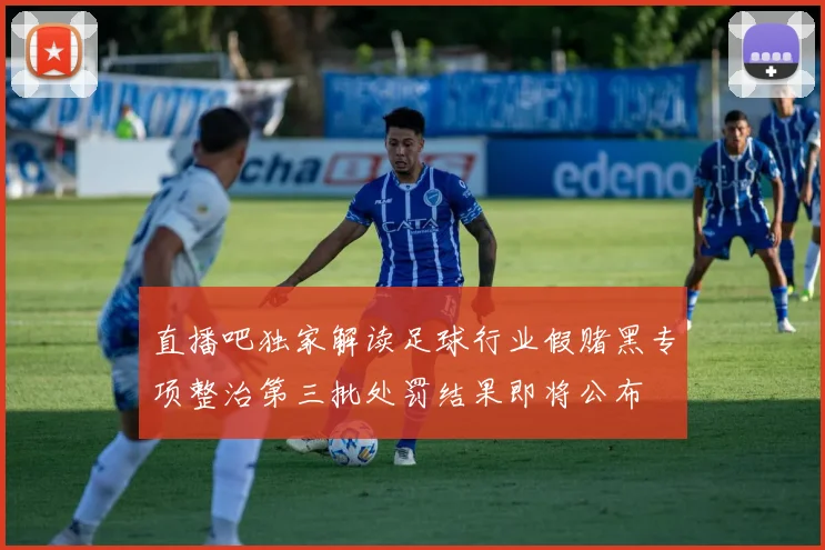 直播吧独家解读足球行业假赌黑专项整治第三批处罚结果即将公布