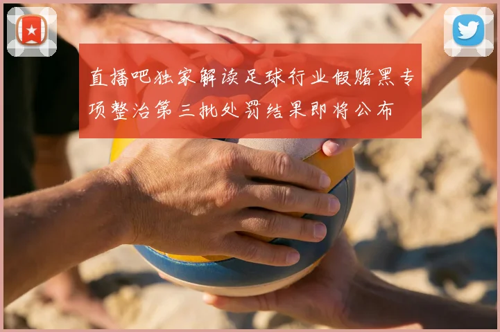 直播吧独家解读足球行业假赌黑专项整治第三批处罚结果即将公布