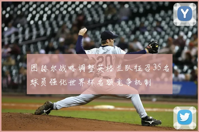 图赫尔战略调整英格兰队征召35名球员强化世界杯名额竞争机制