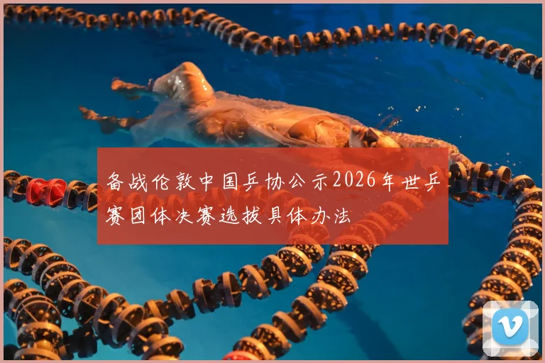 备战伦敦中国乒协公示2026年世乒赛团体决赛选拔具体办法