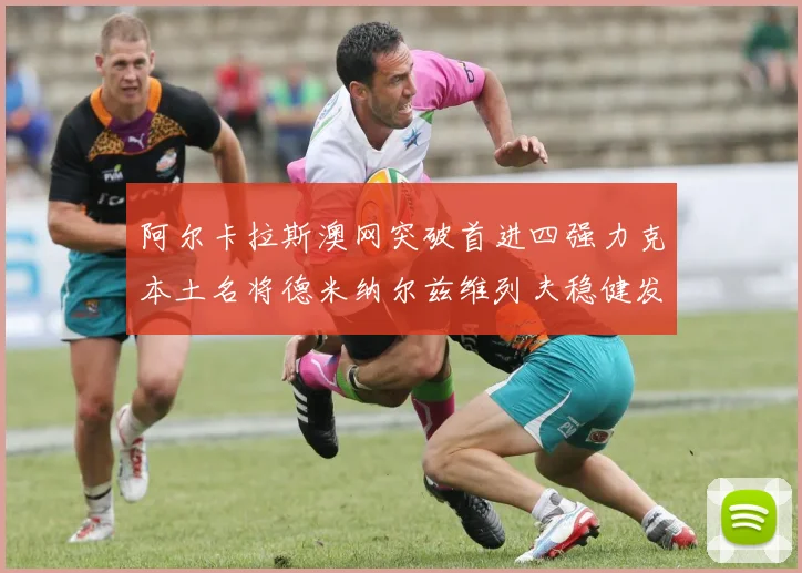 阿尔卡拉斯澳网突破首进四强力克本土名将德米纳尔兹维列夫稳健发挥阻击黑马晋级