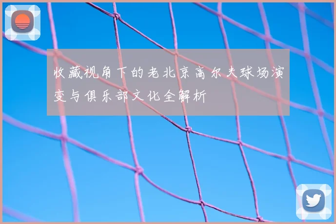 收藏视角下的老北京高尔夫球场演变与俱乐部文化全解析