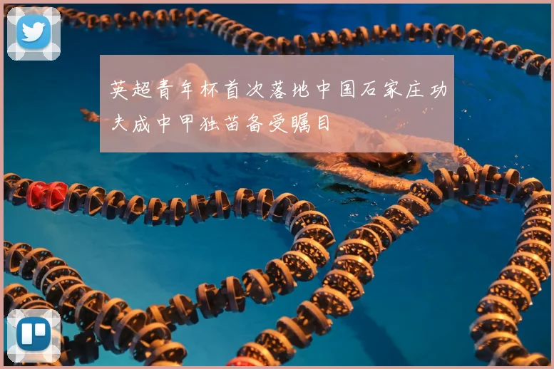 英超青年杯首次落地中国石家庄功夫成中甲独苗备受瞩目