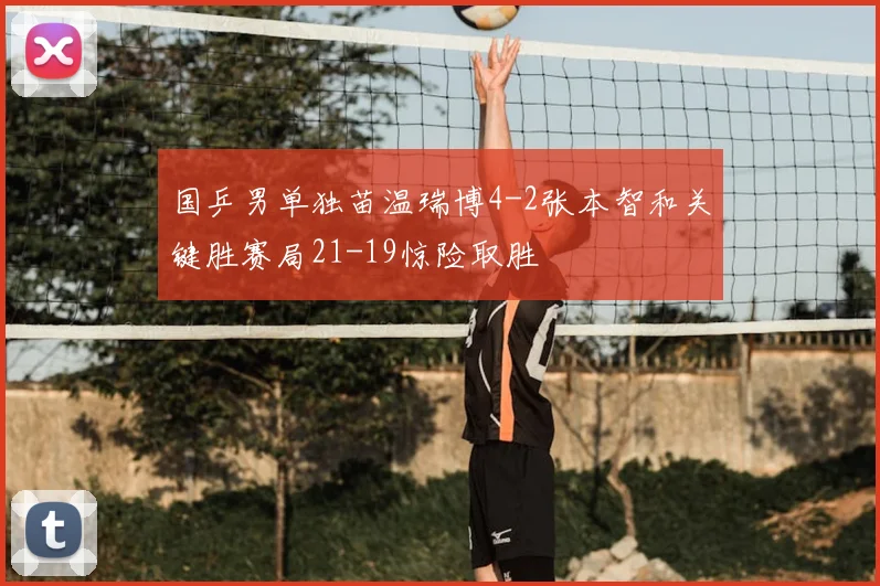 国乒男单独苗温瑞博4-2张本智和关键胜赛局21-19惊险取胜