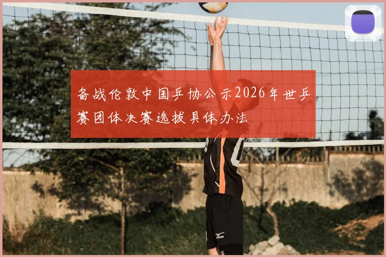 备战伦敦中国乒协公示2026年世乒赛团体决赛选拔具体办法